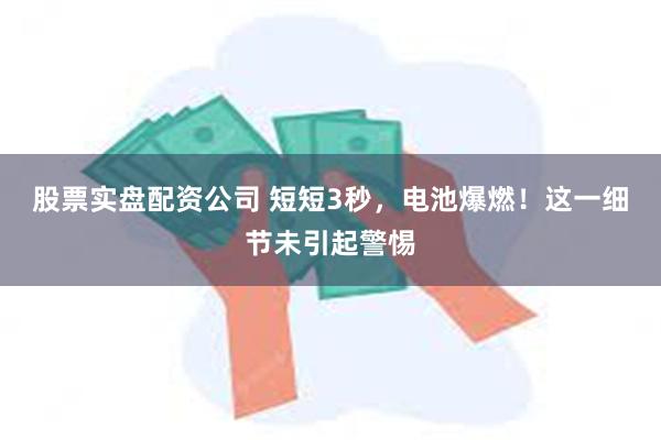股票实盘配资公司 短短3秒，电池爆燃！这一细节未引起警惕