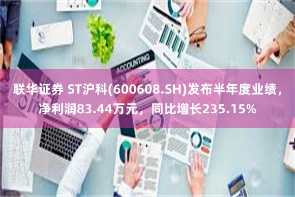 联华证券 ST沪科(600608.SH)发布半年度业绩，净利润83.44万元，同比增长235.15%