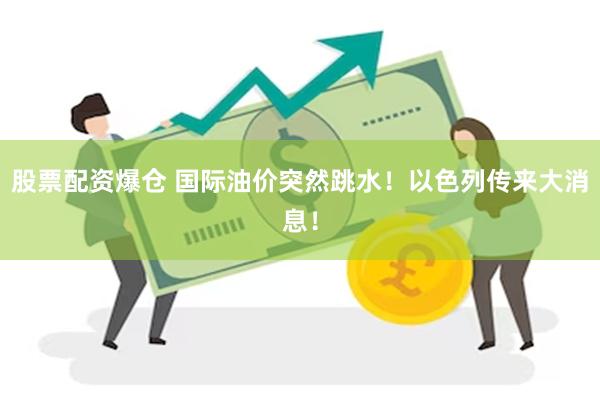 股票配资爆仓 国际油价突然跳水！以色列传来大消息！