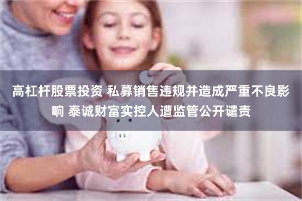 高杠杆股票投资 私募销售违规并造成严重不良影响 泰诚财富实控人遭监管公开谴责