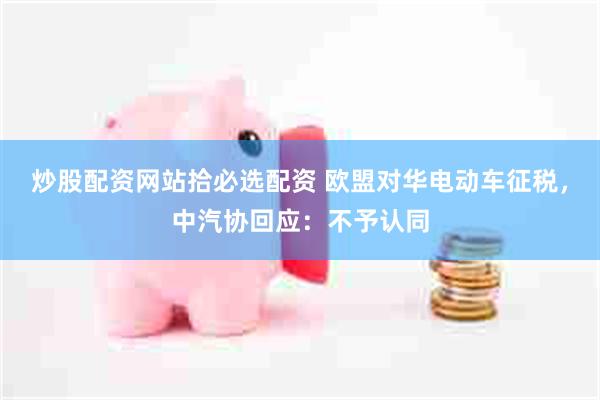 炒股配资网站拾必选配资 欧盟对华电动车征税，中汽协回应：不予认同