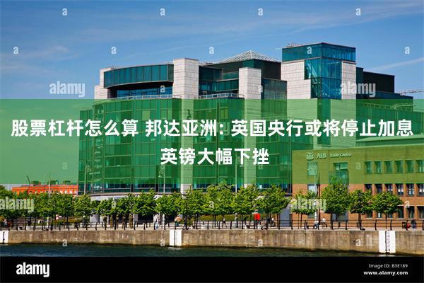 股票杠杆怎么算 邦达亚洲: 英国央行或将停止加息 英镑大幅下挫