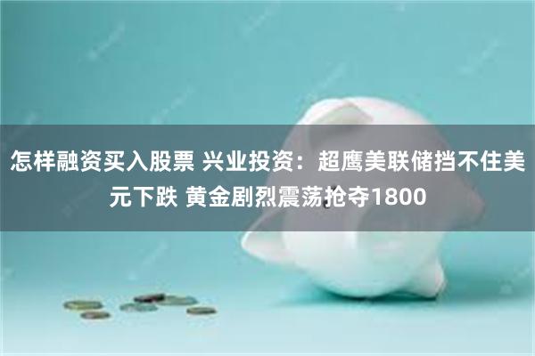 怎样融资买入股票 兴业投资：超鹰美联储挡不住美元下跌 黄金剧烈震荡抢夺1800