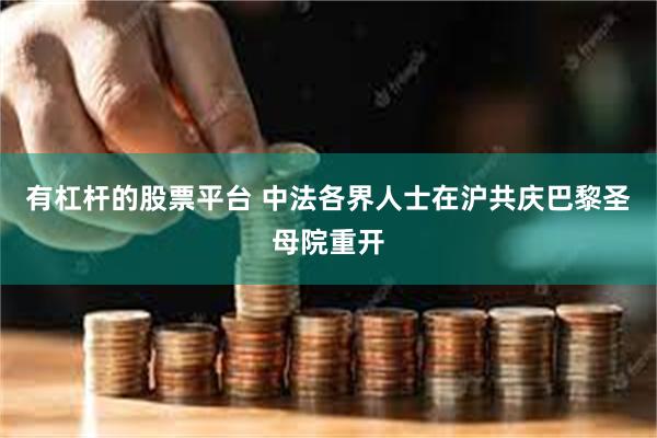 有杠杆的股票平台 中法各界人士在沪共庆巴黎圣母院重开