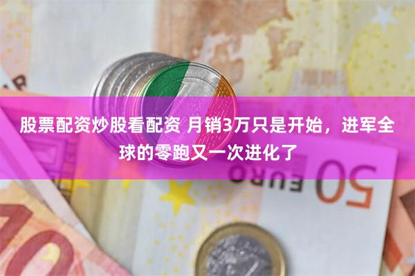 股票配资炒股看配资 月销3万只是开始，进军全球的零跑又一次进化了