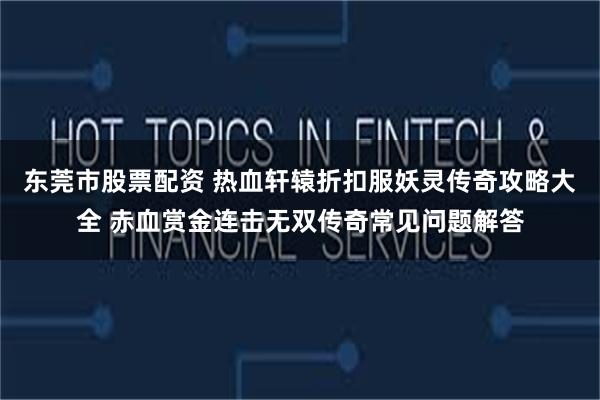 东莞市股票配资 热血轩辕折扣服妖灵传奇攻略大全 赤血赏金连击无双传奇常见问题解答