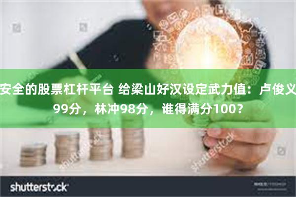 安全的股票杠杆平台 给梁山好汉设定武力值：卢俊义99分，林冲98分，谁得满分100？