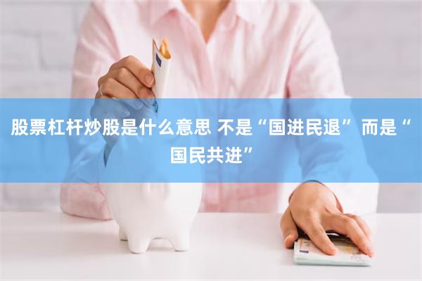 股票杠杆炒股是什么意思 不是“国进民退” 而是“国民共进”