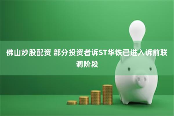 佛山炒股配资 部分投资者诉ST华铁已进入诉前联调阶段