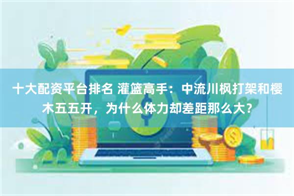 十大配资平台排名 灌篮高手：中流川枫打架和樱木五五开，为什么体力却差距那么大？