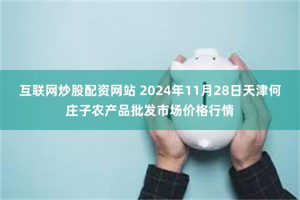 互联网炒股配资网站 2024年11月28日天津何庄子农产品批发市场价格行情