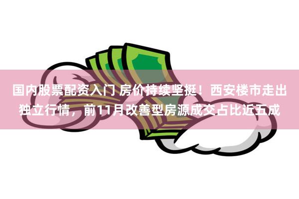 国内股票配资入门 房价持续坚挺！西安楼市走出独立行情，前11月改善型房源成交占比近五成
