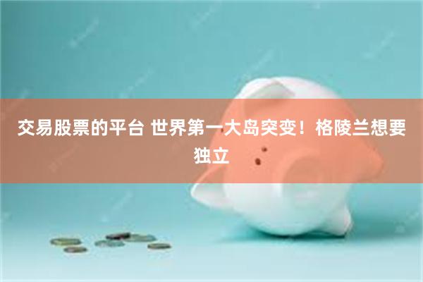 交易股票的平台 世界第一大岛突变！格陵兰想要独立