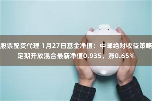股票配资代理 1月27日基金净值：中邮绝对收益策略定期开放混合最新净值0.935，涨0.65%