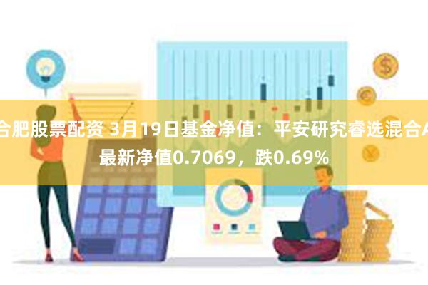 合肥股票配资 3月19日基金净值：平安研究睿选混合A最新净值0.7069，跌0.69%