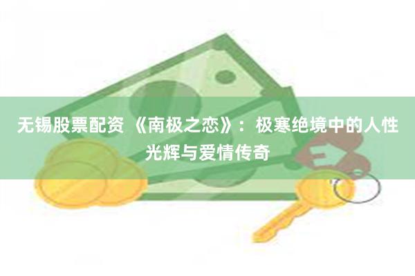 无锡股票配资 《南极之恋》：极寒绝境中的人性光辉与爱情传奇