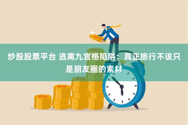 炒股股票平台 逃离九宫格陷阱：真正旅行不该只是朋友圈的素材