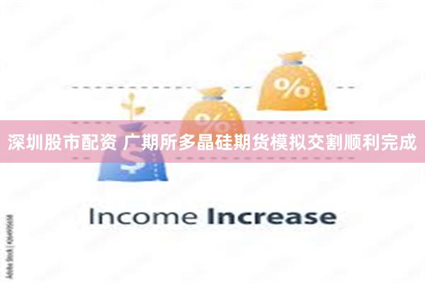 深圳股市配资 广期所多晶硅期货模拟交割顺利完成