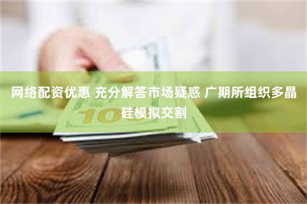 网络配资优惠 充分解答市场疑惑 广期所组织多晶硅模拟交割