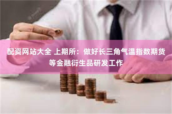 配资网站大全 上期所：做好长三角气温指数期货等金融衍生品研发工作