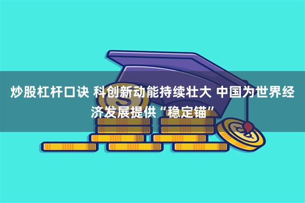 炒股杠杆口诀 科创新动能持续壮大 中国为世界经济发展提供“稳定锚”