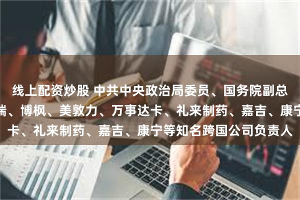 线上配资炒股 中共中央政治局委员、国务院副总理何立峰会见苹果、辉瑞、博枫、美敦力、万事达卡、礼来制药、嘉吉、康宁等知名跨国公司负责人