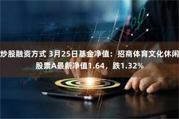 炒股融资方式 3月25日基金净值：招商体育文化休闲股票A最新净值1.64，跌1.32%