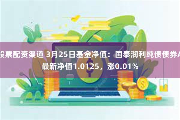 股票配资渠道 3月25日基金净值：国泰润利纯债债券A最新净值1.0125，涨0.01%