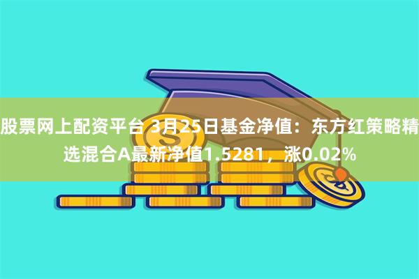 股票网上配资平台 3月25日基金净值：东方红策略精选混合A最新净值1.5281，涨0.02%