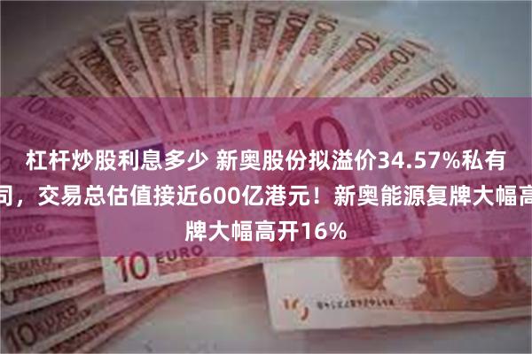 杠杆炒股利息多少 新奥股份拟溢价34.57%私有化子公司，交易总估值接近600亿港元！新奥能源复牌大幅高开16%