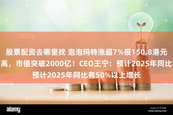 股票配资去哪里找 泡泡玛特涨超7%报150.8港元，股价创历史新高，市值突破2000亿！CEO王宁：预计2025年同比有50%以上增长