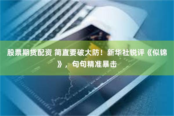 股票期货配资 简直要破大防！新华社锐评《似锦》，句句精准暴击