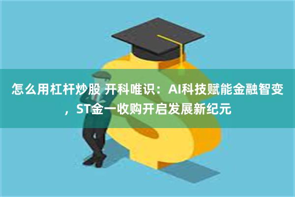 怎么用杠杆炒股 开科唯识：AI科技赋能金融智变，ST金一收购开启发展新纪元