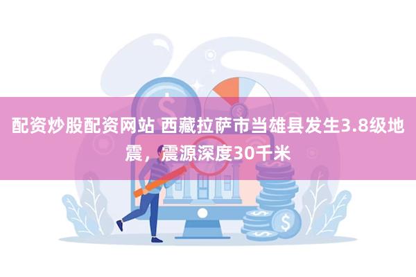 配资炒股配资网站 西藏拉萨市当雄县发生3.8级地震，震源深度30千米