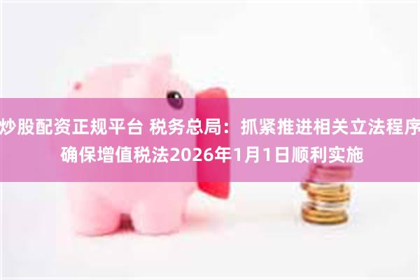 炒股配资正规平台 税务总局：抓紧推进相关立法程序 确保增值税法2026年1月1日顺利实施