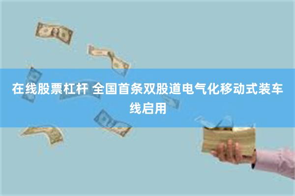 在线股票杠杆 全国首条双股道电气化移动式装车线启用