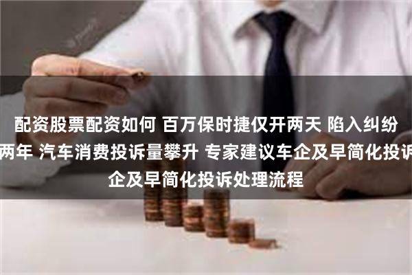 配资股票配资如何 百万保时捷仅开两天 陷入纠纷滞留4S店两年 汽车消费投诉量攀升 专家建议车企及早简化投诉处理流程