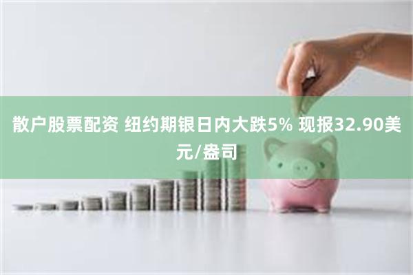 散户股票配资 纽约期银日内大跌5% 现报32.90美元/盎司