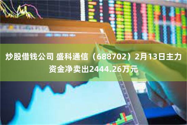 炒股借钱公司 盛科通信（688702）2月13日主力资金净卖出2444.26万元