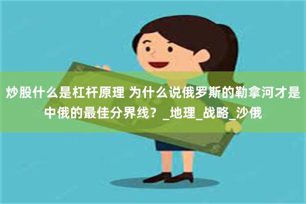 炒股什么是杠杆原理 为什么说俄罗斯的勒拿河才是中俄的最佳分界线？_地理_战略_沙俄