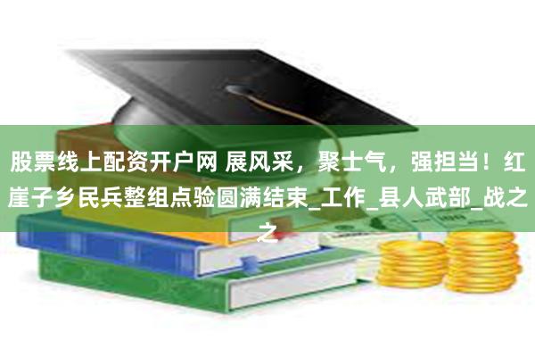 股票线上配资开户网 展风采，聚士气，强担当！红崖子乡民兵整组点验圆满结束_工作_县人武部_战之