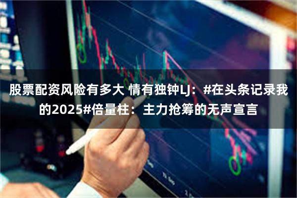 股票配资风险有多大 情有独钟LJ：#在头条记录我的2025#倍量柱：主力抢筹的无声宣言