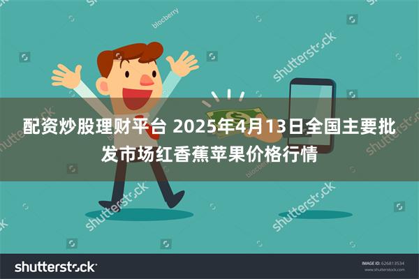 配资炒股理财平台 2025年4月13日全国主要批发市场红香蕉苹果价格行情