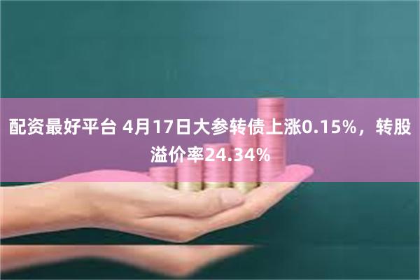 配资最好平台 4月17日大参转债上涨0.15%，转股溢价率24.34%