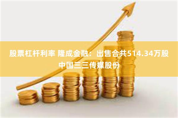 股票杠杆利率 隆成金融：出售合共514.34万股中国三三传媒股份
