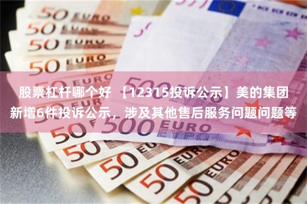 股票杠杆哪个好 【12315投诉公示】美的集团新增6件投诉公示，涉及其他售后服务问题问题等