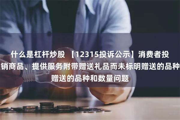 什么是杠杆炒股 【12315投诉公示】消费者投诉贝泰妮推销商品、提供服务附带赠送礼品而未标明赠送的品种和数量问题
