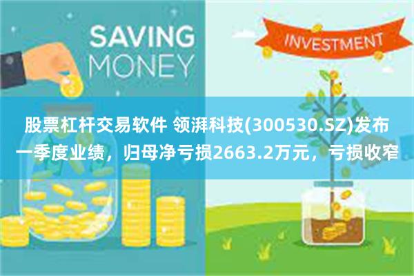 股票杠杆交易软件 领湃科技(300530.SZ)发布一季度业绩，归母净亏损2663.2万元，亏损收窄