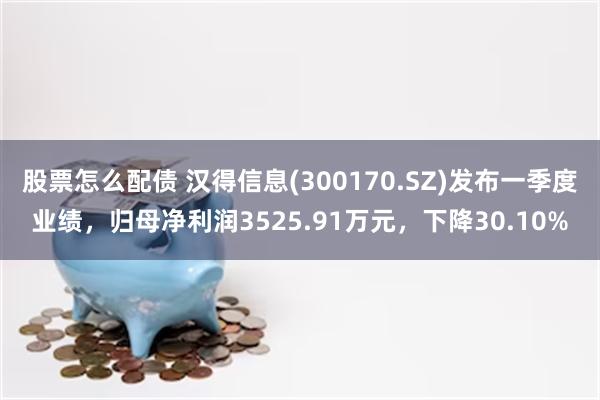 股票怎么配债 汉得信息(300170.SZ)发布一季度业绩，归母净利润3525.91万元，下降30.10%