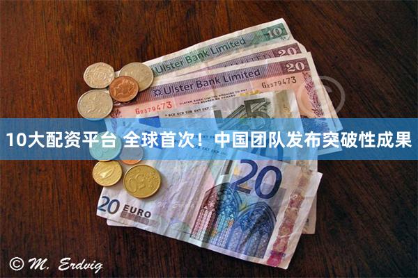 10大配资平台 全球首次！中国团队发布突破性成果
